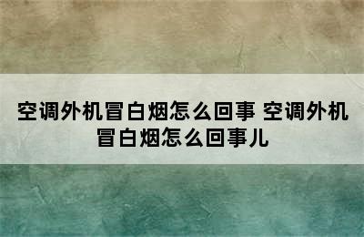 空调外机冒白烟怎么回事 空调外机冒白烟怎么回事儿